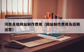 荆州河西高端网站制作费用（网站制作费用及后期运营）