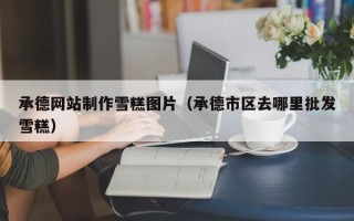 荆州承德网站制作雪糕图片（承德市区去哪里批发雪糕）