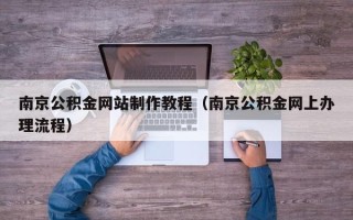 荆州南京公积金网站制作教程（南京公积金网上办理流程）