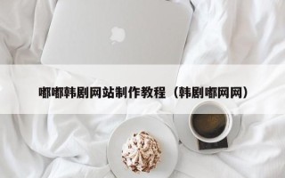 荆州嘟嘟韩剧网站制作教程（韩剧嘟网网）