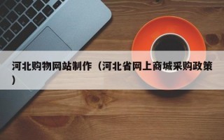 荆州河北购物网站制作（河北省网上商城采购政策）