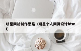 荆州明星网站制作思路（明星个人网页设计html）
