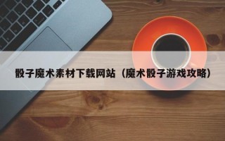 荆州骰子魔术素材下载网站（魔术骰子游戏攻略）
