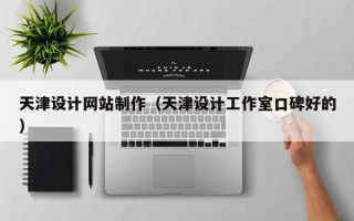 荆州天津设计网站制作（天津设计工作室口碑好的）